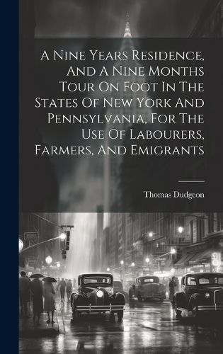 A Nine Years Residence, And A Nine Months Tour On Foot In The States Of New York And Pennsylvania, For The Use Of Labourers, Farmers, And Emigrants