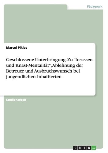 Cover image for Geschlossene Unterbringung. Zu Insassen- und Knast-Mentalitat, Ablehnung der Betreuer und Ausbruchswunsch bei jungendlichen Inhaftierten
