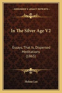 Cover image for In the Silver Age V2: Essays, That Is, Dispersed Meditations (1865)