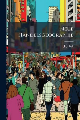 Cover image for Neue Handelsgeographie: Erdkunde Der Waarenerzeugung Und Des Waarenumsatzes. Ein Abriss F R H Here Lehranstalten, Sowie Ein H Lfsbuch F R Angehende Kaufleute Und Zugleich Eine Erg Nzung Zu Jedem Reingeographischen Lehrbuche. Nebst Einer  Kleinen...