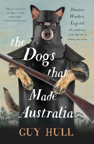 The Dogs that Made Australia: The Story of the Dogs that Brought about Australia's Transformation from Starving Colony to Pastoral Powerhouse