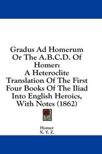 Cover image for Gradus Ad Homerum or the A.B.C.D. of Homer: A Heteroclite Translation of the First Four Books of the Iliad Into English Heroics, with Notes (1862)