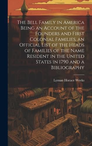 Cover image for The Bell Family in America Being an Account of the Founders and First Colonial Families, an Official List of the Heads of Families of the Name Resident in the United States in 1790 and a Bibliography