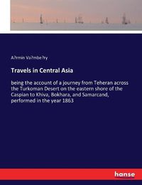 Cover image for Travels in Central Asia: being the account of a journey from Teheran across the Turkoman Desert on the eastern shore of the Caspian to Khiva, Bokhara, and Samarcand, performed in the year 1863