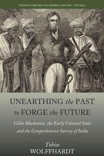 Cover image for Unearthing the Past to Forge the Future: Colin Mackenzie, the Early Colonial State, and the Comprehensive Survey of India