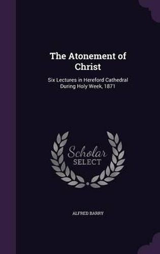 The Atonement of Christ: Six Lectures in Hereford Cathedral During Holy Week, 1871