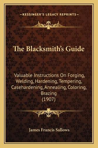 Cover image for The Blacksmith's Guide: Valuable Instructions on Forging, Welding, Hardening, Tempering, Casehardening, Annealing, Coloring, Brazing (1907)