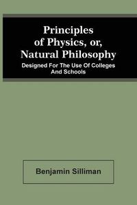 Cover image for Principles Of Physics, Or, Natural Philosophy: Designed For The Use Of Colleges And Schools