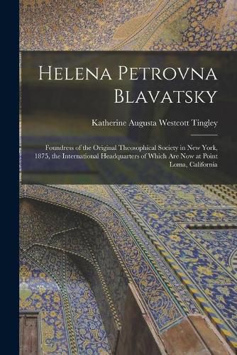 Helena Petrovna Blavatsky: Foundress of the Original Theosophical Society in New York, 1875, the International Headquarters of Which Are Now at Point Loma, California