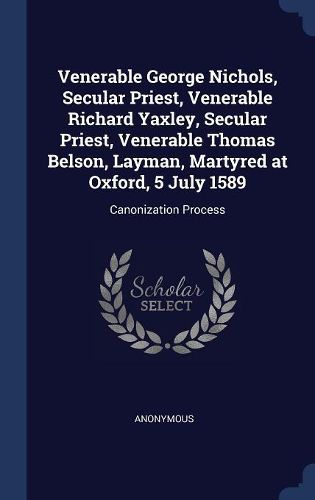 Cover image for Venerable George Nichols, Secular Priest, Venerable Richard Yaxley, Secular Priest, Venerable Thomas Belson, Layman, Martyred at Oxford, 5 July 1589: Canonization Process