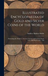 Cover image for Illustrated Encyclopaedia of Gold and Silver Coins of the World; Illustrating the Modern, Ancient, Current and Curious, From A.D. 1885 Back to B.C. 700