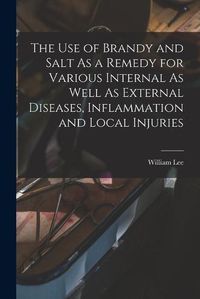 Cover image for The Use of Brandy and Salt As a Remedy for Various Internal As Well As External Diseases, Inflammation and Local Injuries