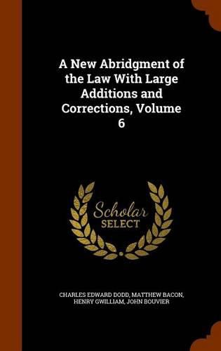 A New Abridgment of the Law with Large Additions and Corrections, Volume 6