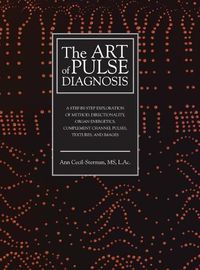 Cover image for The Art of Pulse Diagnosis: A Step-by-Step Exploration of Method, Directionality, Organ Energetics, Complement Channel Pulses, Textures, and Images