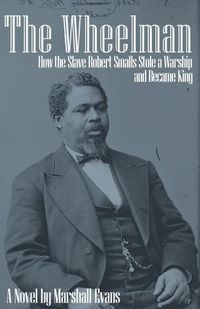 Cover image for The Wheelman: How the Slave Robert Smalls Stole a Warship and Became King