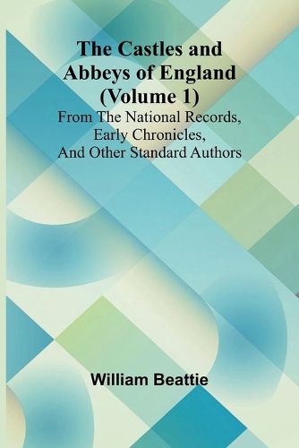 Cover image for The Castles and Abbeys of England (Volume 1); From the national records, early chronicles, and other standard authors
