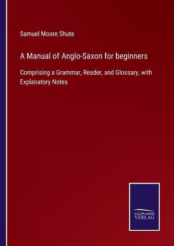 Cover image for A Manual of Anglo-Saxon for beginners: Comprising a Grammar, Reader, and Glossary, with Explanatory Notes