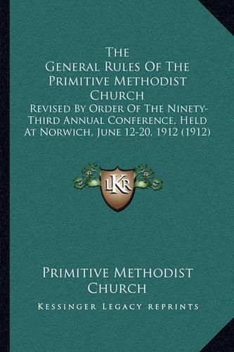 Cover image for The General Rules of the Primitive Methodist Church: Revised by Order of the Ninety-Third Annual Conference, Held at Norwich, June 12-20, 1912 (1912)