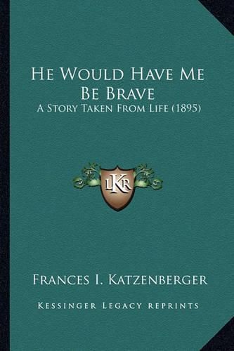 Cover image for He Would Have Me Be Brave He Would Have Me Be Brave: A Story Taken from Life (1895) a Story Taken from Life (1895)