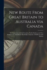 Cover image for New Route From Great Britain to Australia via Canada [microform]: in Connection With the Canadian Pacific Railway and New Zealand and Australasian Steamship Company of Melbourn and Sydney