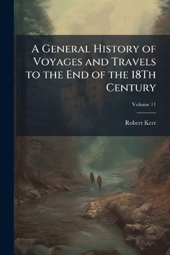 Cover image for A General History of Voyages and Travels to the End of the 18Th Century, Volume 11