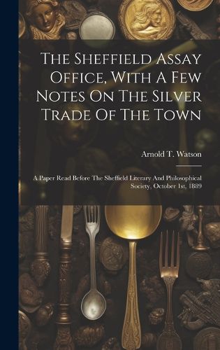 Cover image for The Sheffield Assay Office, With A Few Notes On The Silver Trade Of The Town