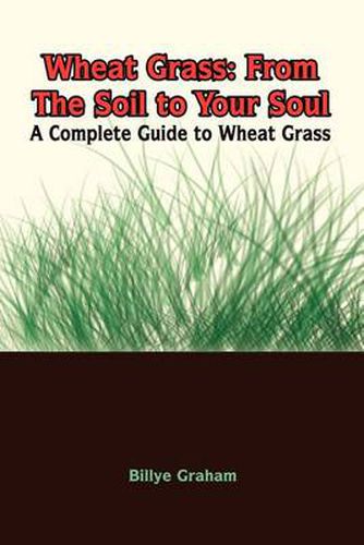 Cover image for Wheat Grass: From the Soil to Your Soul: a Complete Guide to Wheat Grass