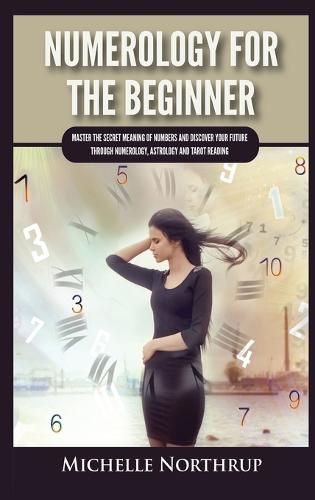 Cover image for Numerology For The Beginner: Master the Secret Meaning of Numbers and Discover Your Future through Numerology, Astrology and Tarot Reading