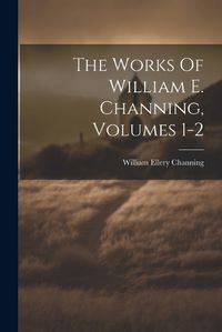 Cover image for The Works Of William E. Channing, Volumes 1-2