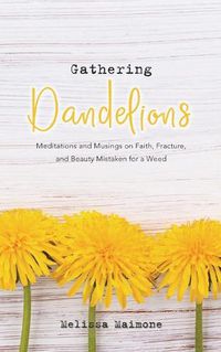 Cover image for Gathering Dandelions: Meditations and Musings on Faith, Fracture, and Beauty Mistaken for a Weed