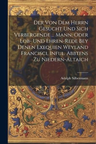 Der Von Dem Herrn Gesucht Und Sich Verbergende ... Mann, Oder Lob- Und Ehren-rede Bey Denen Exequien Weyland Francisci, Inful. Abbtens Zu Niedern-altaich