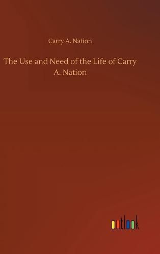 Cover image for The Use and Need of the Life of Carry A. Nation