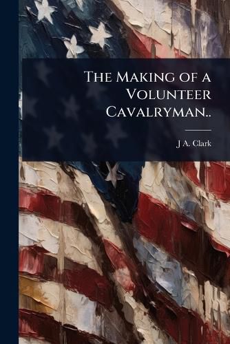 Cover image for The Making of a Volunteer Cavalryman..