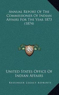 Cover image for Annual Report of the Commissioner of Indian Affairs for the Year 1873 (1874)