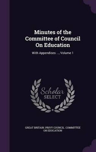 Minutes of the Committee of Council on Education: With Appendices ..., Volume 1