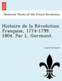 Cover image for Histoire de La Re Volution Franc Aise, 1774-1799. 1804. Par L. Germont.