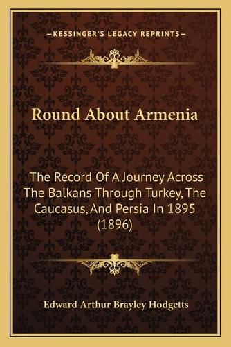 Round about Armenia: The Record of a Journey Across the Balkans Through Turkey, the Caucasus, and Persia in 1895 (1896)