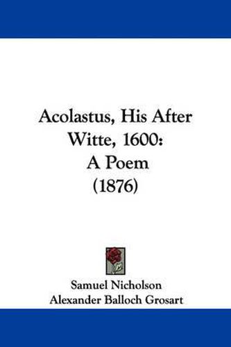 Cover image for Acolastus, His After Witte, 1600: A Poem (1876)