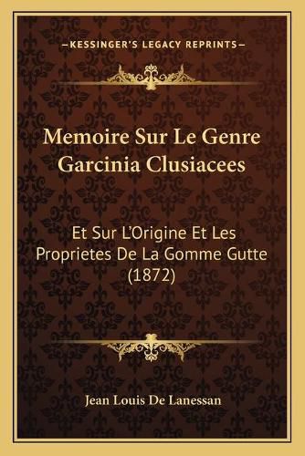 Memoire Sur Le Genre Garcinia Clusiacees: Et Sur L'Origine Et Les Proprietes de La Gomme Gutte (1872)