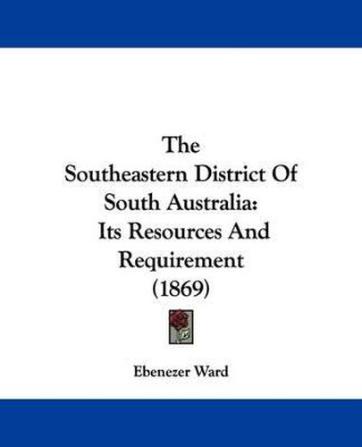 Cover image for The Southeastern District of South Australia: Its Resources and Requirement (1869)