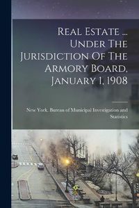 Cover image for Real Estate ... Under The Jurisdiction Of The Armory Board, January 1, 1908