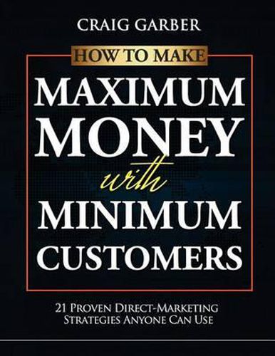 Cover image for How To Make Maximum Money With Minimum Customers: 21 Proven Direct-Marketing Strategies ANYONE Can Use!