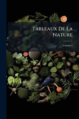 Cover image for Tableaux de La Nature: Ou, Considerations Sur Les D Serts, Sur La Physionomie Des V G Taux, Sur Les Cataractes de L'Or Noque, Sur La Structure Et L'Action Des Volcans Dans Les Diff Rentes R Gions de La Terre, Etc, Volume 1