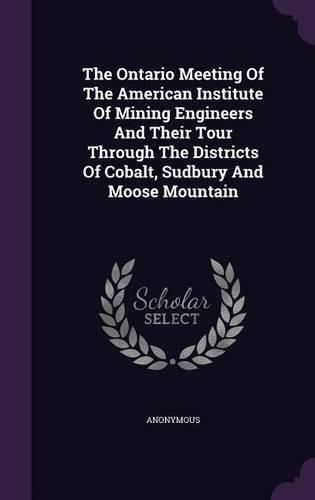 Cover image for The Ontario Meeting of the American Institute of Mining Engineers and Their Tour Through the Districts of Cobalt, Sudbury and Moose Mountain