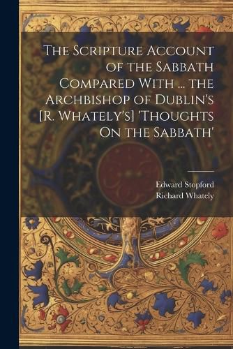 The Scripture Account of the Sabbath Compared With ... the Archbishop of Dublin's [R. Whately's] 'thoughts On the Sabbath'