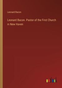 Cover image for Leonard Bacon. Pastor of the First Church in New Haven