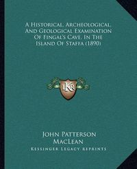 Cover image for A Historical, Archeological, and Geological Examination of Fingal's Cave, in the Island of Staffa (1890)