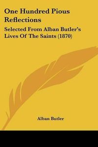 Cover image for One Hundred Pious Reflections: Selected From Alban Butler's Lives Of The Saints (1870)