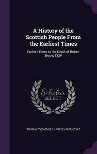 Cover image for A History of the Scottish People from the Earliest Times: Earliest Times to the Death of Robert Bruce, 1329