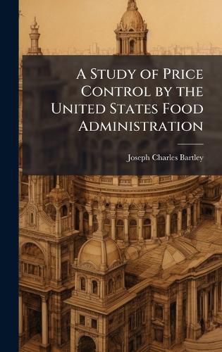 Cover image for A Study of Price Control by the United States Food Administration